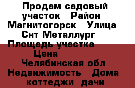 Продам садовый участок › Район ­ Магнитогорск › Улица ­ Снт Металлург 2 › Площадь участка ­ 100 › Цена ­ 45 000 - Челябинская обл. Недвижимость » Дома, коттеджи, дачи продажа   